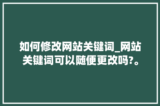 如何修改网站关键词_网站关键词可以随便更改吗?。 如何修改网站关键词_网站关键词可以随便更改吗?。 SEO关键词