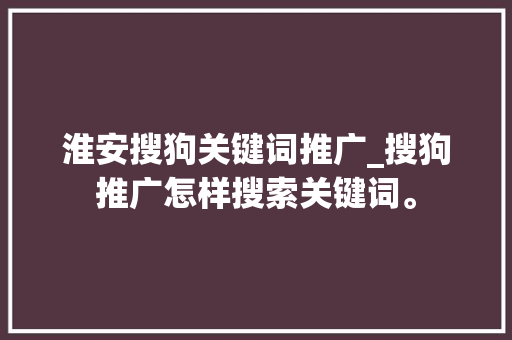 淮安搜狗关键词推广_搜狗推广怎样搜索关键词。 淮安搜狗关键词推广_搜狗推广怎样搜索关键词。 SEO关键词