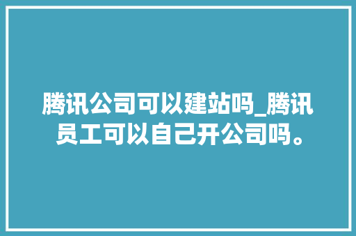 腾讯公司可以建站吗_腾讯员工可以自己开公司吗。 腾讯公司可以建站吗_腾讯员工可以自己开公司吗。 网站建设公司