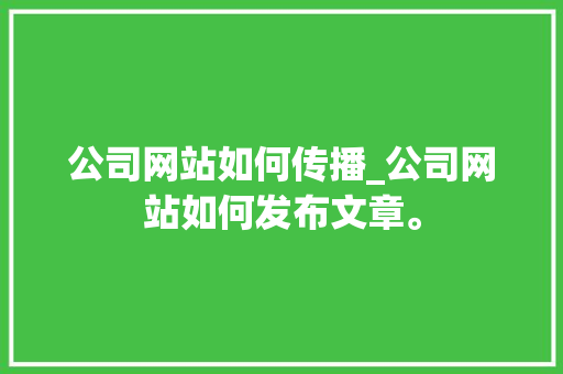 公司网站如何传播_公司网站如何发布文章。 公司网站如何传播_公司网站如何发布文章。 网站建设公司