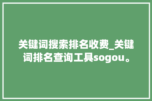 关键词搜索排名收费_关键词排名查询工具sogou。 关键词搜索排名收费_关键词排名查询工具sogou。 SEO关键词