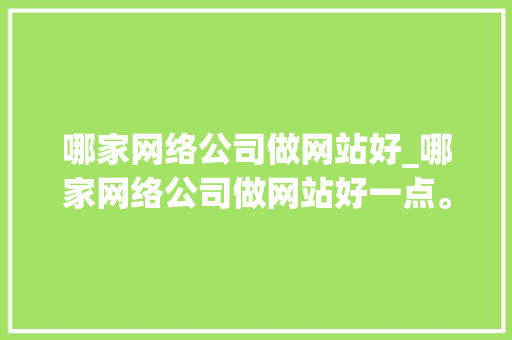 哪家网络公司做网站好_哪家网络公司做网站好一点。 哪家网络公司做网站好_哪家网络公司做网站好一点。 网站建设公司