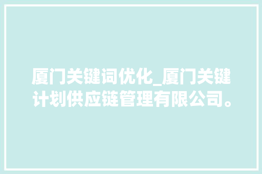 厦门关键词优化_厦门关键计划供应链管理有限公司。 厦门关键词优化_厦门关键计划供应链管理有限公司。 SEO关键词