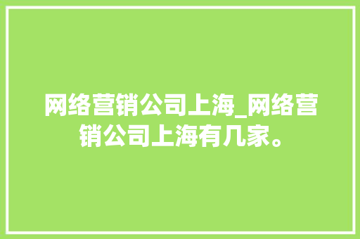 网络营销公司上海_网络营销公司上海有几家。 网络营销公司上海_网络营销公司上海有几家。 网站建设公司