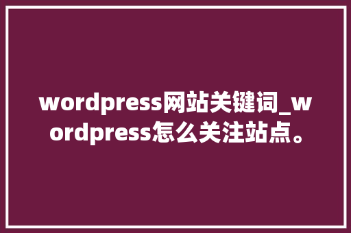 wordpress网站关键词_wordpress怎么关注站点。 wordpress网站关键词_wordpress怎么关注站点。 SEO关键词