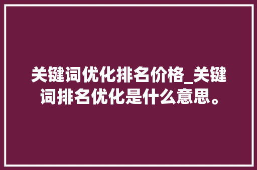 关键词优化排名价格_关键词排名优化是什么意思。 关键词优化排名价格_关键词排名优化是什么意思。 SEO关键词