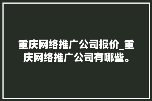 重庆网络推广公司报价_重庆网络推广公司有哪些。 重庆网络推广公司报价_重庆网络推广公司有哪些。 网站建设公司