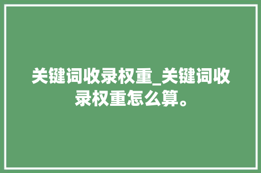 关键词收录权重_关键词收录权重怎么算。 关键词收录权重_关键词收录权重怎么算。 SEO关键词
