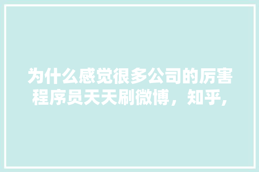 为什么感觉很多公司的厉害程序员天天刷微博，知乎,为什么人喜欢刷微博呢。 为什么感觉很多公司的厉害程序员天天刷微博，知乎,为什么人喜欢刷微博呢。 SEO关键词