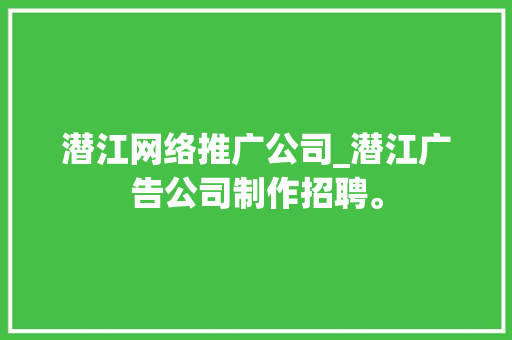 潜江网络推广公司_潜江广告公司制作招聘。 潜江网络推广公司_潜江广告公司制作招聘。 网站建设公司