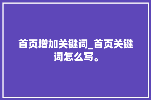 首页增加关键词_首页关键词怎么写。 首页增加关键词_首页关键词怎么写。 SEO关键词