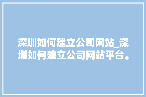 深圳如何建立公司网站_深圳如何建立公司网站平台。 深圳如何建立公司网站_深圳如何建立公司网站平台。 网站建设公司