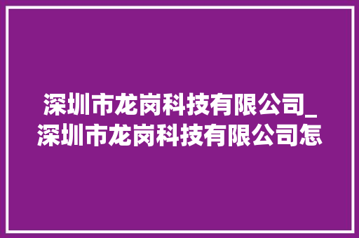 深圳市龙岗科技有限公司_深圳市龙岗科技有限公司怎么样。 深圳市龙岗科技有限公司_深圳市龙岗科技有限公司怎么样。 网站建设公司
