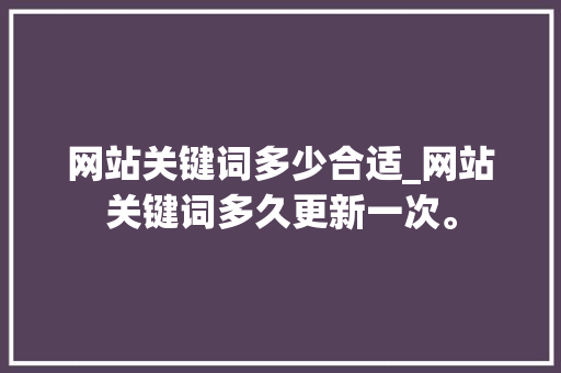 网站关键词多少合适_网站关键词多久更新一次。 网站关键词多少合适_网站关键词多久更新一次。 SEO关键词