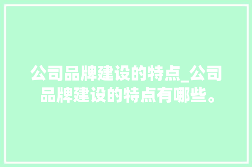 公司品牌建设的特点_公司品牌建设的特点有哪些。 公司品牌建设的特点_公司品牌建设的特点有哪些。 网站建设公司