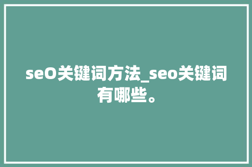 seO关键词方法_seo关键词有哪些。 SEO关键词 seO关键词方法_seo关键词有哪些。 seO关键词方法_seo关键词有哪些。 SEO关键词