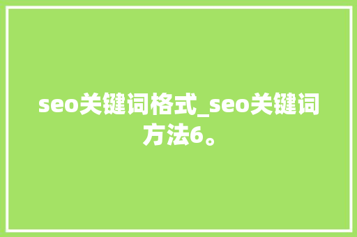seo关键词格式_seo关键词方法6。 seo关键词格式_seo关键词方法6。 SEO关键词