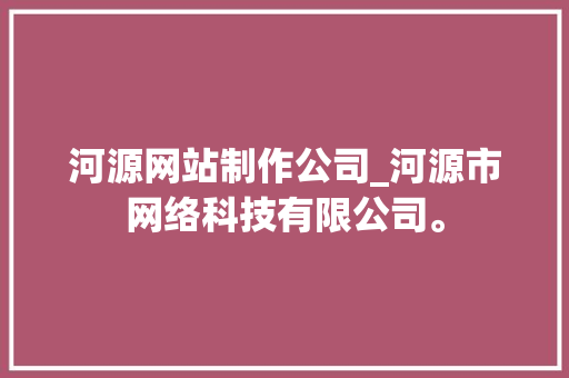 河源网站制作公司_河源市网络科技有限公司。 河源网站制作公司_河源市网络科技有限公司。 网站建设公司