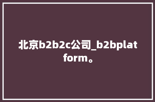 北京b2b2c公司_b2bplatform。 北京b2b2c公司_b2bplatform。 网站建设公司