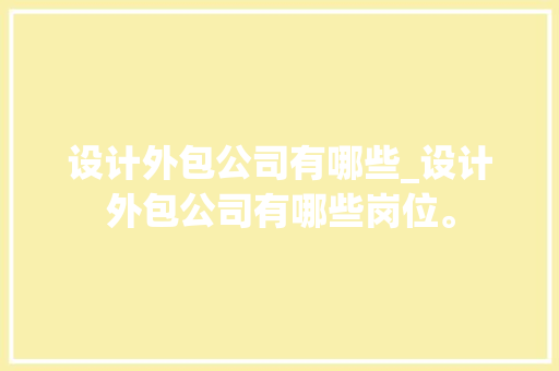 设计外包公司有哪些_设计外包公司有哪些岗位。 设计外包公司有哪些_设计外包公司有哪些岗位。 网站建设公司
