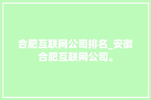 合肥互联网公司排名_安徽合肥互联网公司。 合肥互联网公司排名_安徽合肥互联网公司。 网站建设公司