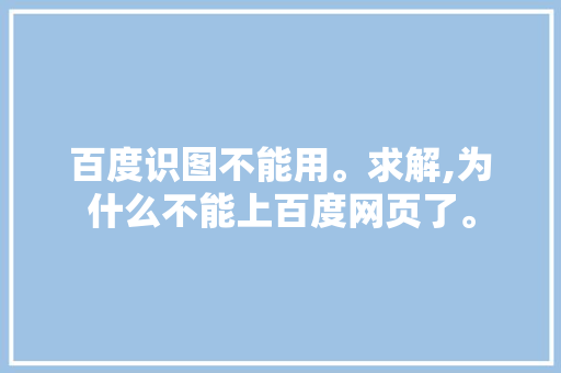 百度识图不能用。求解,为什么不能上百度网页了。 百度识图不能用。求解,为什么不能上百度网页了。 搜狗SEO
