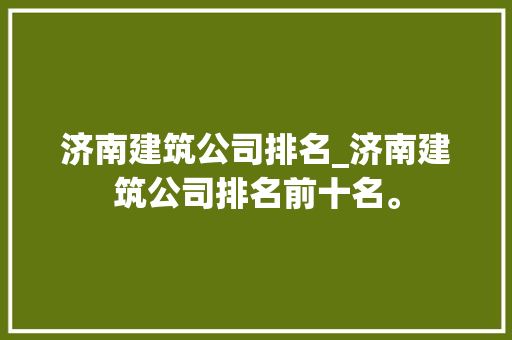 济南建筑公司排名_济南建筑公司排名前十名。 济南建筑公司排名_济南建筑公司排名前十名。 网站建设公司