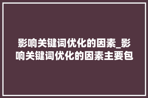 影响关键词优化的因素_影响关键词优化的因素主要包括什么关键词密度。 影响关键词优化的因素_影响关键词优化的因素主要包括什么关键词密度。 SEO关键词