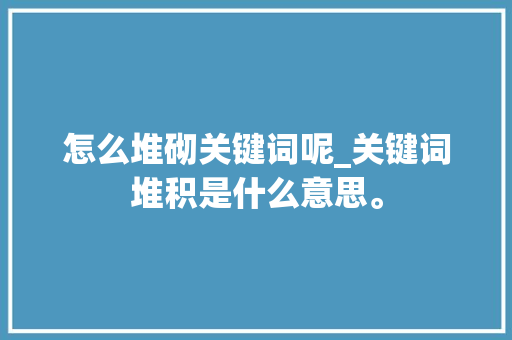 怎么堆砌关键词呢_关键词堆积是什么意思。 怎么堆砌关键词呢_关键词堆积是什么意思。 SEO关键词
