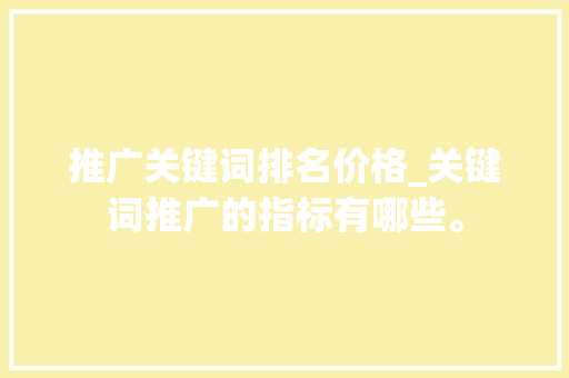 推广关键词排名价格_关键词推广的指标有哪些。 推广关键词排名价格_关键词推广的指标有哪些。 SEO关键词