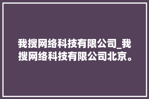 我搜网络科技有限公司_我搜网络科技有限公司北京。 网站建设公司 我搜网络科技有限公司_我搜网络科技有限公司北京。 我搜网络科技有限公司_我搜网络科技有限公司北京。 网站建设公司