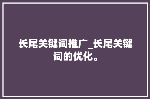 长尾关键词推广_长尾关键词的优化。 长尾关键词推广_长尾关键词的优化。 SEO关键词