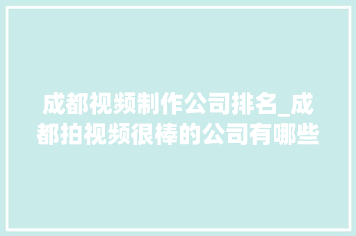 成都视频制作公司排名_成都拍视频很棒的公司有哪些?。 成都视频制作公司排名_成都拍视频很棒的公司有哪些?。 网站建设公司