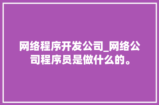 网络程序开发公司_网络公司程序员是做什么的。 网络程序开发公司_网络公司程序员是做什么的。 网站建设公司