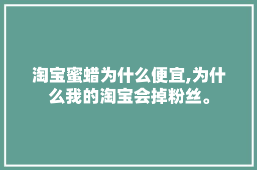 淘宝蜜蜡为什么便宜,为什么我的淘宝会掉粉丝。