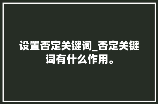 设置否定关键词_否定关键词有什么作用。 设置否定关键词_否定关键词有什么作用。 SEO关键词
