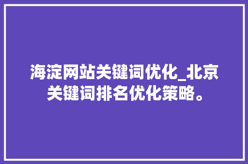 海淀网站关键词优化_北京关键词排名优化策略。 海淀网站关键词优化_北京关键词排名优化策略。 SEO关键词