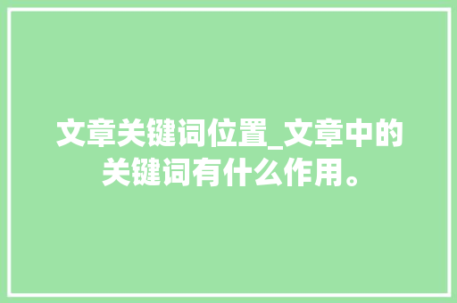 文章关键词位置_文章中的关键词有什么作用。 文章关键词位置_文章中的关键词有什么作用。 SEO关键词