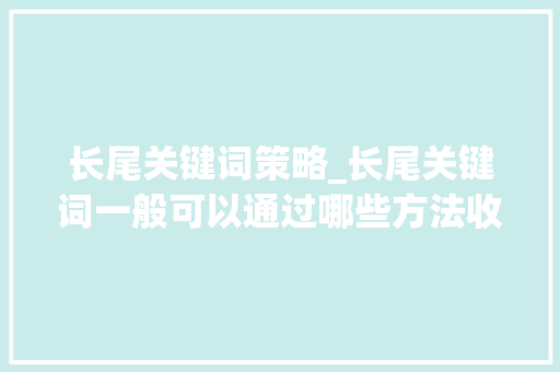 长尾关键词策略_长尾关键词一般可以通过哪些方法收集?。 SEO关键词 长尾关键词策略_长尾关键词一般可以通过哪些方法收集?。 长尾关键词策略_长尾关键词一般可以通过哪些方法收集?。 SEO关键词