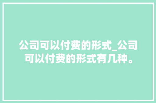 公司可以付费的形式_公司可以付费的形式有几种。 公司可以付费的形式_公司可以付费的形式有几种。 网站建设公司