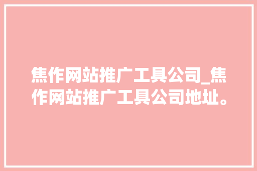焦作网站推广工具公司_焦作网站推广工具公司地址。 焦作网站推广工具公司_焦作网站推广工具公司地址。 网站建设公司