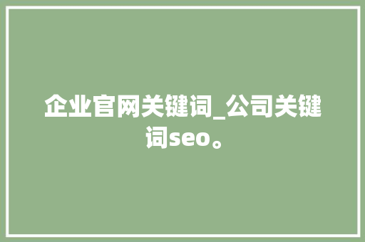 企业官网关键词_公司关键词seo。 企业官网关键词_公司关键词seo。 SEO关键词
