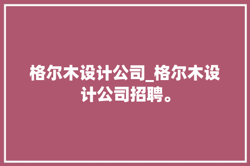 格尔木设计公司_格尔木设计公司招聘。 格尔木设计公司_格尔木设计公司招聘。 网站建设公司