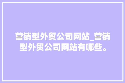 营销型外贸公司网站_营销型外贸公司网站有哪些。 营销型外贸公司网站_营销型外贸公司网站有哪些。 网站建设公司