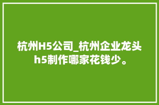 杭州H5公司_杭州企业龙头h5制作哪家花钱少。 杭州H5公司_杭州企业龙头h5制作哪家花钱少。 网站建设公司