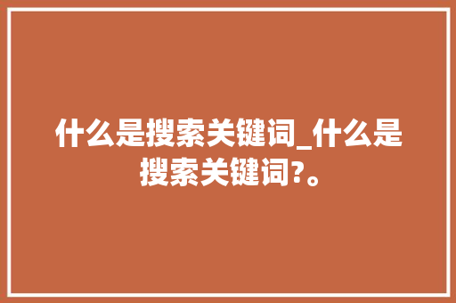 什么是搜索关键词_什么是搜索关键词?。 什么是搜索关键词_什么是搜索关键词?。 SEO关键词