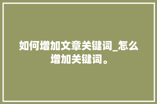 如何增加文章关键词_怎么增加关键词。 如何增加文章关键词_怎么增加关键词。 SEO关键词