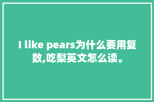 I like pears为什么要用复数,吃梨英文怎么读。 I like pears为什么要用复数,吃梨英文怎么读。 SEO关键词