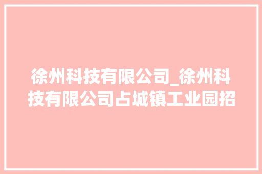 徐州科技有限公司_徐州科技有限公司占城镇工业园招聘。 徐州科技有限公司_徐州科技有限公司占城镇工业园招聘。 网站建设公司