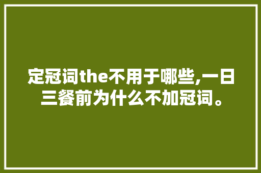 定冠词the不用于哪些,一日三餐前为什么不加冠词。 定冠词the不用于哪些,一日三餐前为什么不加冠词。 网站建设公司